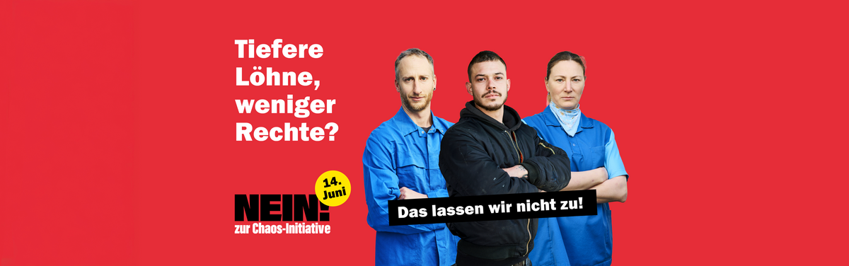 Grafik mit rotem Hintergrund. Rechts stehen drei Personen in Arbeitskleidung nebeneinander, die verschränkte Arme vor dem Oberkörper halten; Links befindet sich weißer Text mit der Frage: „Tiefere Löhne, weniger Rechte?“. Darunter steht in schwarzer Schrift „NEIN zur Chaos-Initiative“, neben einem gelben Kreis mit der Aufschrift „14. Juni“. Rechts über den drei Personen befindet sich ein schwarzes Textfeld mit weißer Schrift: „Das lassen wir nicht zu!“.